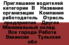 Приглашаем водителей категории «В › Название организации ­ Компания-работодатель › Отрасль предприятия ­ Другое › Минимальный оклад ­ 1 - Все города Работа » Вакансии   . Тульская обл.